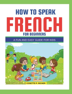 How to Speak French for Beginners: A Fun and Easy Guide for Kids - Richer, Cosette P