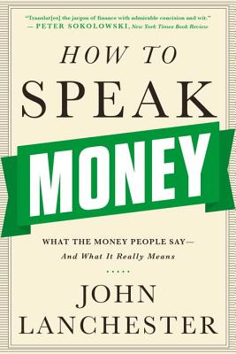 How to Speak Money: What the Money People Say-And What It Really Means - Lanchester, John