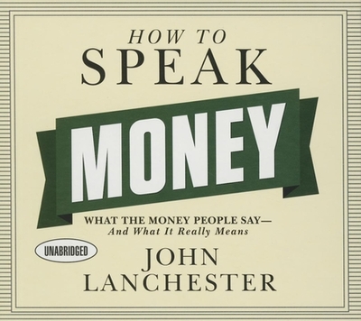 How to Speak Money: What the Money People Say--And What It Really Means - Lanchester, John, and Pratt, Sean (Read by)