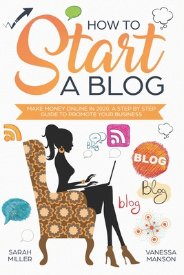 How to Start a Blog: Make Money Online in 2020. A Step by Step Guide to Promote Your Business - Manson, Vanessa, and Miller, Sarah