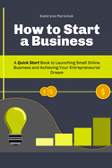 How to Start a Business: A Quick Start Book to Launching Small Online Business and Achieving Your Entrepreneurial Dream