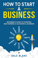 How to Start a Business: Beginner's Guide to Starting and Running a Successful Business