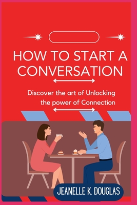 How to Start a Conversation: Discover the art of Unlocking the power of Connection - Douglas, Jeanelle K