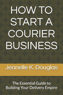 How to Start a Courier Business: The Essential Guide to Building Your Delivery Empire
