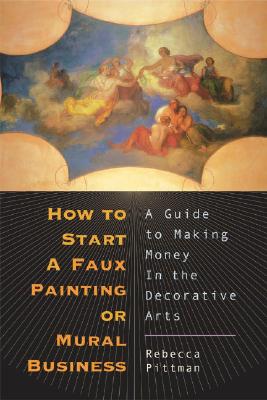 How to Start a Faux Painting or Mural Business: A Guide to Making Money in the Decorative Arts - Pittman, Rebecca F, and Pitman, Rebecca