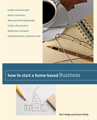 How to Start a Home-Based Business: Create a Business Plan*build a Client Base*make Yourself Indispensable*create a Fee Structure*market Your Company*understand What Customers Want - Holtje, Bert, and Shelly, Susan