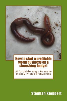 How to start a profitable worm business on a shoestring budget: Affordable ways to make money with earthworms - Sigamoney, Dinisha (Editor), and Kloppert, Caroline (Editor), and Kloppert, Stephan