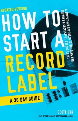 How to Start a Record Label - A 30 Day Guide: A Simplified Approach to Building and Growing a Successful Record Label - Orr, Scott