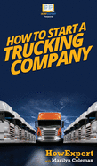 How to Start a Trucking Company: Your Step-By-Step Guide to Starting a Trucking Company