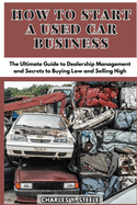 How To Start A Used Car Business: The Ultimate Guide to Dealership Management and Secrets to Buying Low and Selling High