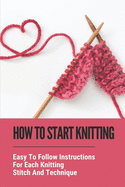 How To Start Knitting: Easy To Follow Instructions For Each Knitting Stitch And Technique: Basic Knitting Techniques