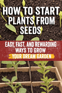 How to Start Plants from Seeds: Master Seed Starting: Your Comprehensive Guide to Growing Healthy Plants from Seeds - Step-by-Step Techniques, Essential Tips & Expert Advice for Beginners and Gardeners Heirloom & Hybrid Seeds, Indoor & Outdoor