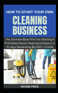 How To Start Your Own Cleaning Business: The Ultimate Blue Print For Starting A Profitable House Cleaning Company in 21 days Generating $2,000+ Income