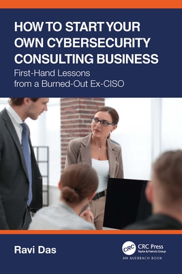 How to Start Your Own Cybersecurity Consulting Business: First-Hand Lessons from a Burned-Out Ex-CISO - Das, Ravi