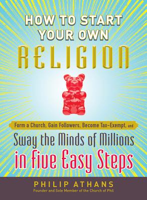 How to Start Your Own Religion: Form a Church, Gain Followers, Become Tax-Exempt, and Sway the Minds of Millions in Five Easy Steps - Athans, Philip