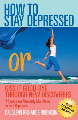 How to Stay Depressed: Or Kiss It Good-Bye Through New Discoveries - Robinson, Glenn Richards, Dr.