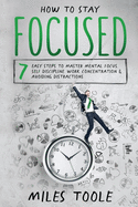 How to Stay Focused: 7 Easy Steps to Master Mental Focus, Self-Discipline, Work Concentration & Avoiding Distractions