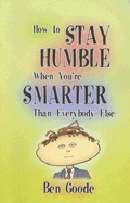 How to Stay Humble When You're Smarter Than Everybody Else - Goode, Ben