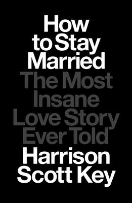 How to Stay Married: The Most Insane Love Story Ever Told - Key, Harrison Scott