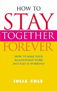 How to Stay Together Forever: How to Make Your Relationship Work and Keep it Working!