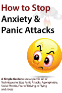 How to Stop Anxiety & Panic Attacks: A Simple Guide to Using a Specific Set of Techniques to Stop Panic Attacks, Agoraphobia, Social Phobia, Fear of Driving or Flying and Stress