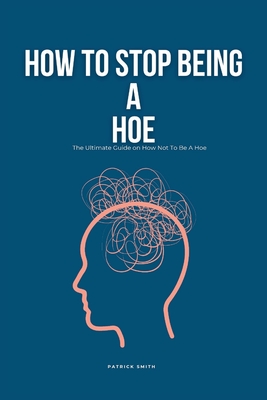 How To Stop Being A Hoe: The Ultimate Guide on How Not To Be A Hoe - Smith, Patrick