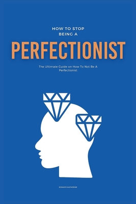 How To Stop Being A Perfectionist: The Ultimate Guide on How To Not Be A Perfectionist - Katherine, Edward