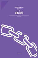 How to Stop Being a Victim: The Ultimate Guide on How To Overcome Victim Syndrome