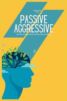 How to Stop Being Passive Aggressive: The Ultimate Guide on How to Not be Passive Aggressive - Peterson, Mary