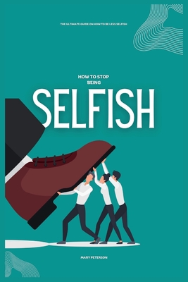 How to Stop Being Selfish: The Ultimate Guide on How to be Less Selfish - Peterson, Mary