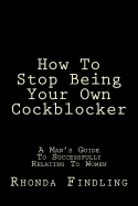 How to Stop Being Your Own Cockblocker: A Man's Guide to Successfully Relating to Women