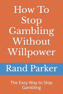 How To Stop Gambling Without Willpower: The Easy Way to Stop Gambling - Parker, Rand