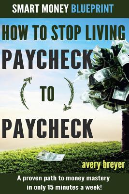 How to Stop Living Paycheck to Paycheck (1st Edition): A Proven Path to Money Mastery in Only 15 Minutes a Week! - Breyer, Avery