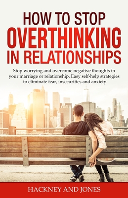 How to Stop Overthinking in Relationships: Stop Worrying and Overcome Negative Thoughts in your Marriage or Relationship. Easy Self-Help Strategies to Eliminate Fear, Insecurities and Anxiety. - Jones, Hackney And