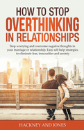 How to Stop Overthinking in Relationships: Stop Worrying and Overcome Negative Thoughts in your Marriage or Relationship. Easy Self-Help Strategies to Eliminate Fear, Insecurities and Anxiety