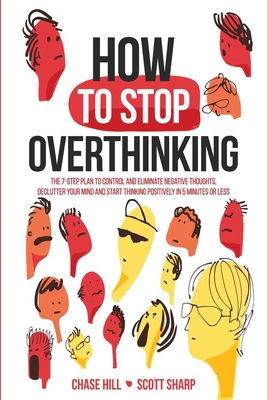 How to Stop Overthinking: The 7-Step Plan to Control and Eliminate Negative Thoughts, Declutter Your Mind and Start Thinking Positively in 5 Minutes or Less - Hill, Chase, and Sharp, Scott