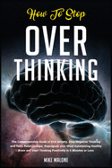 How To Stop Overthinking: The Comprehensive Guide to End Anxiety, Stop Negative Thinking and Toxic Relationships. Reprogram your Mind maintaining Healthy Brain and Start Thinking Positively in 5 Minutes or Less
