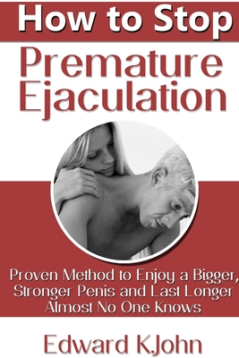 How to Stop Premature Ejaculation: Proven Method to Enjoy a Bigger, Stronger Penis and Last Longer in Bed Almost No One Knows - K.John, Edward