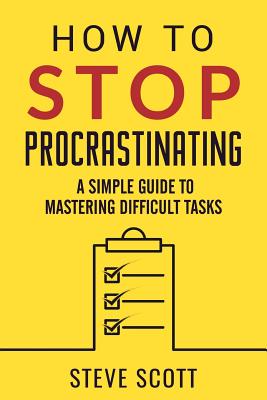 How to Stop Procrastinating: A Simple Guide to Mastering Difficult Tasks - Scott, Steve