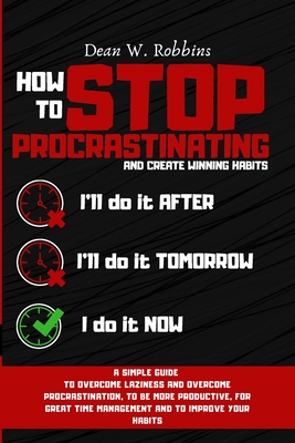 How to Stop Procrastinating and Create Winning Habits: A simple guide to overcome laziness and overcome procrastination, to be more productive, for great time managament and improve your habits - Robbins, Dean W