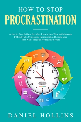 How to Stop Procrastination: A Step by Step Guide to Get More Done in Less Time and Mastering Difficult Tasks Overcoming Procrastination Boosting Your Time with a Practical Productivity System - Hollins, Daniel