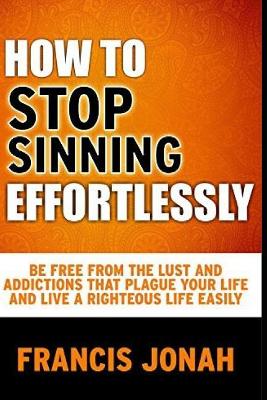 How To Stop Sinning Effortlessly: Simple Solution To Sin and Addictions - Jonah, Francis