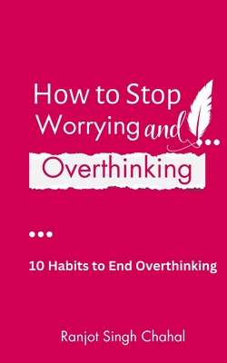 How to Stop Worrying and Overthinking: 10 Habits to End Overthinking - Chahal, Ranjot Singh