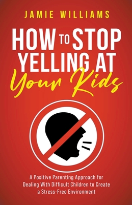 How to Stop Yelling at Your Kids: A Positive Parenting Approach for Dealing with Difficult Children to Create a Stress-Free Environment - Williams, Jamie