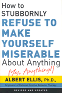 How to Stubbornly Refuse to Make Yourself Miserable about Anything - Ellis, Albert, Dr., PH.D.