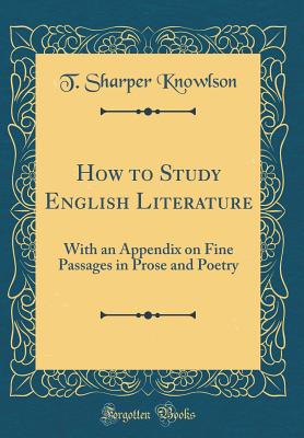 How to Study English Literature: With an Appendix on Fine Passages in Prose and Poetry (Classic Reprint) - Knowlson, T Sharper