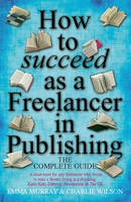 How to Succeed As A Freelancer In Publishing - Wilson, Charlie, and Murray, Emma