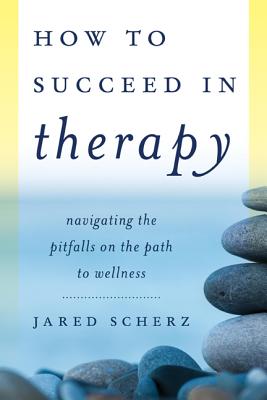 How to Succeed in Therapy: Navigating the Pitfalls on the Path to Wellness - Scherz, Jared