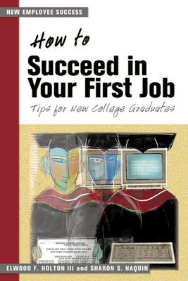 How to Succeed in Your First Job: Tips for College Graduates - Holton, Elwood F, and Naquin, Sharon S