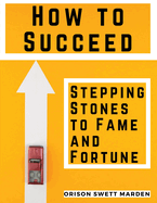 How to Succeed: Stepping-Stones to Fame and Fortune: Stepping-Stones to Fame and Fortune by Orison Swett Marden